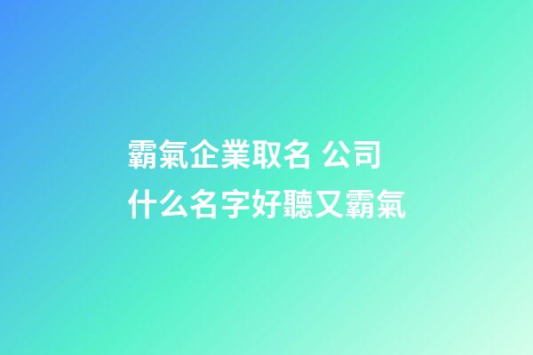 霸氣企業取名 公司什么名字好聽又霸氣